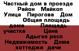 Частный дом в проезде.  › Район ­ Майкоп › Улица ­ Пирогова › Дом ­ 172 › Общая площадь дома ­ 78 › Площадь участка ­ 515 › Цена ­ 5 990 000 - Адыгея респ. Недвижимость » Дома, коттеджи, дачи продажа   . Адыгея респ.